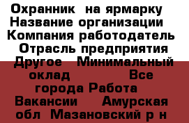 Охранник. на ярмарку › Название организации ­ Компания-работодатель › Отрасль предприятия ­ Другое › Минимальный оклад ­ 13 000 - Все города Работа » Вакансии   . Амурская обл.,Мазановский р-н